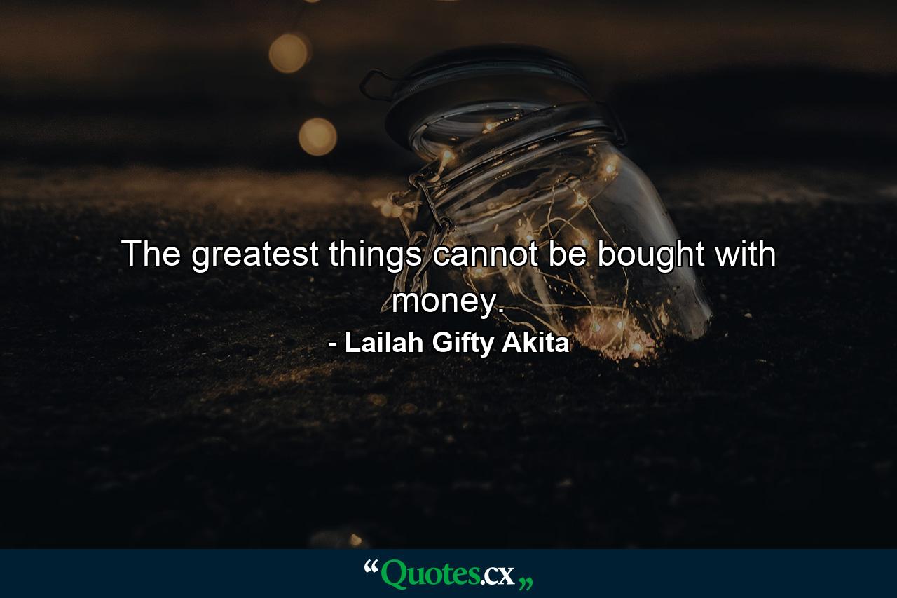 The greatest things cannot be bought with money. - Quote by Lailah Gifty Akita