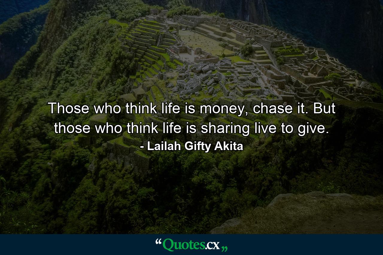 Those who think life is money, chase it. But those who think life is sharing live to give. - Quote by Lailah Gifty Akita