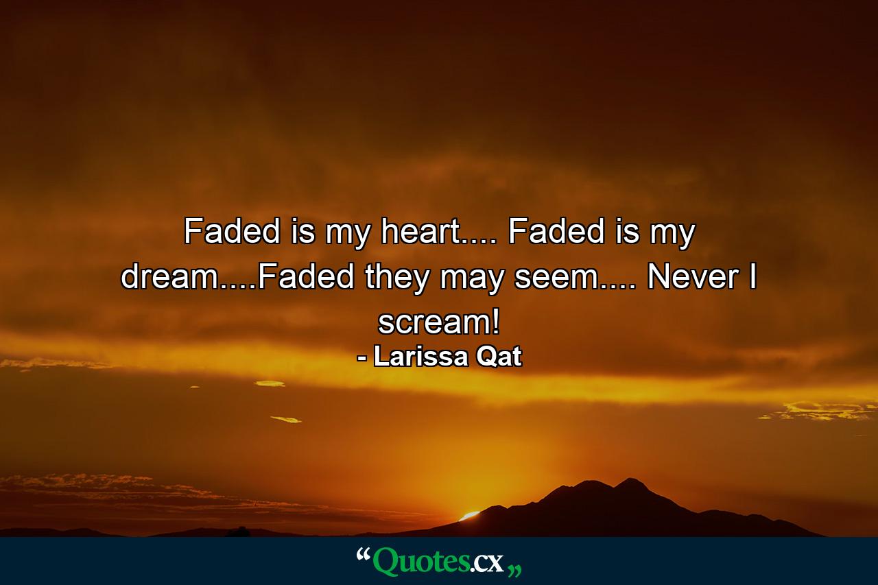 Faded is my heart.... Faded is my dream....Faded they may seem.... Never I scream! - Quote by Larissa Qat