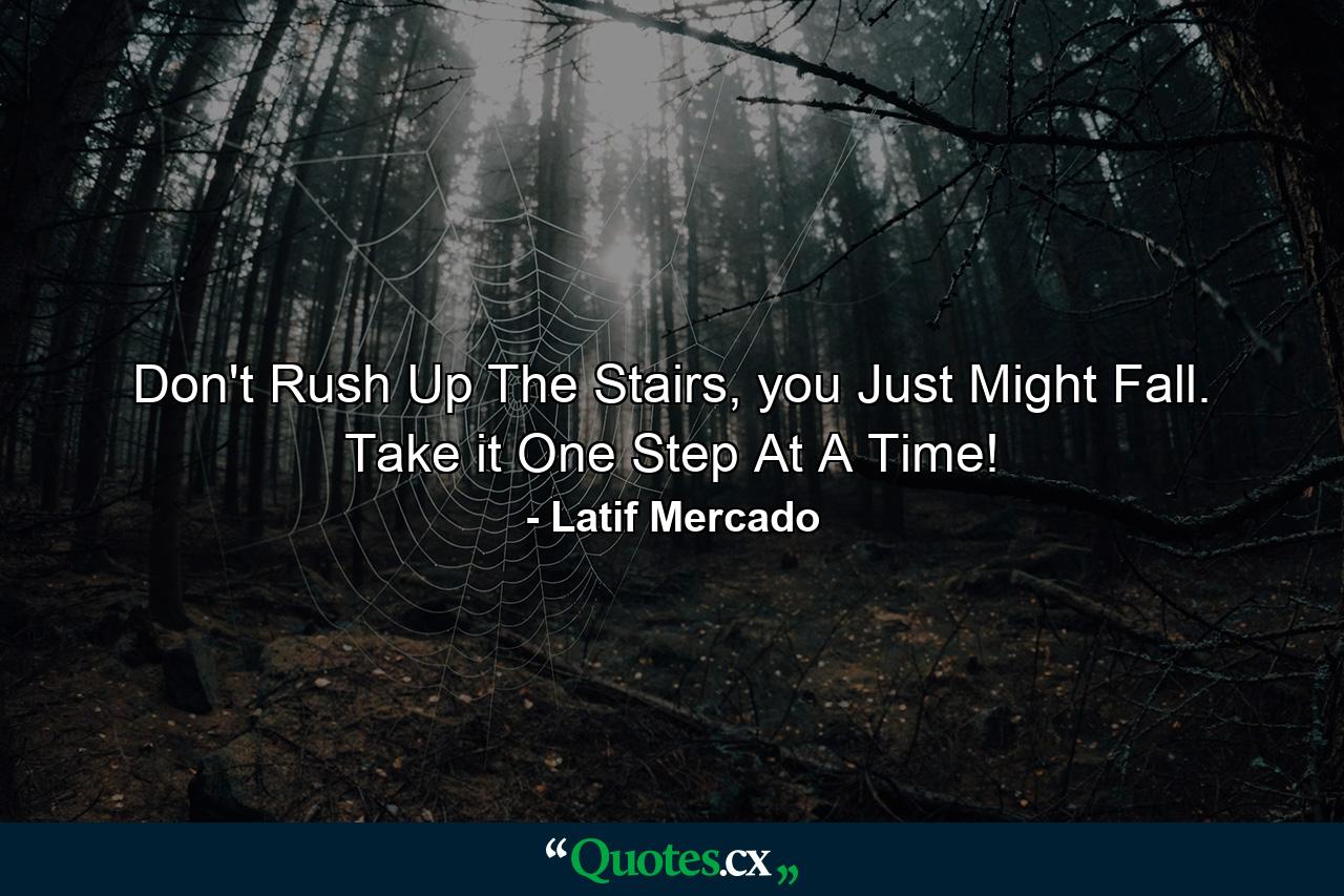 Don't Rush Up The Stairs, you Just Might Fall. Take it One Step At A Time! - Quote by Latif Mercado