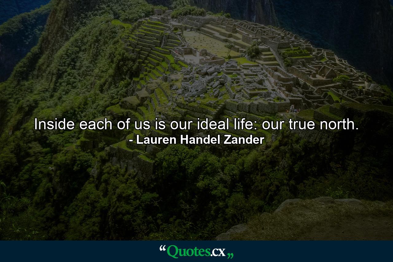 Inside each of us is our ideal life: our true north. - Quote by Lauren Handel Zander