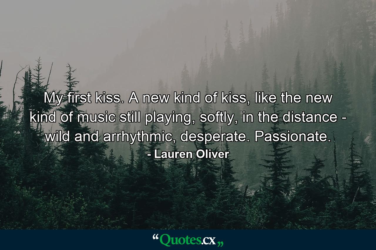 My first kiss. A new kind of kiss, like the new kind of music still playing, softly, in the distance - wild and arrhythmic, desperate. Passionate. - Quote by Lauren Oliver