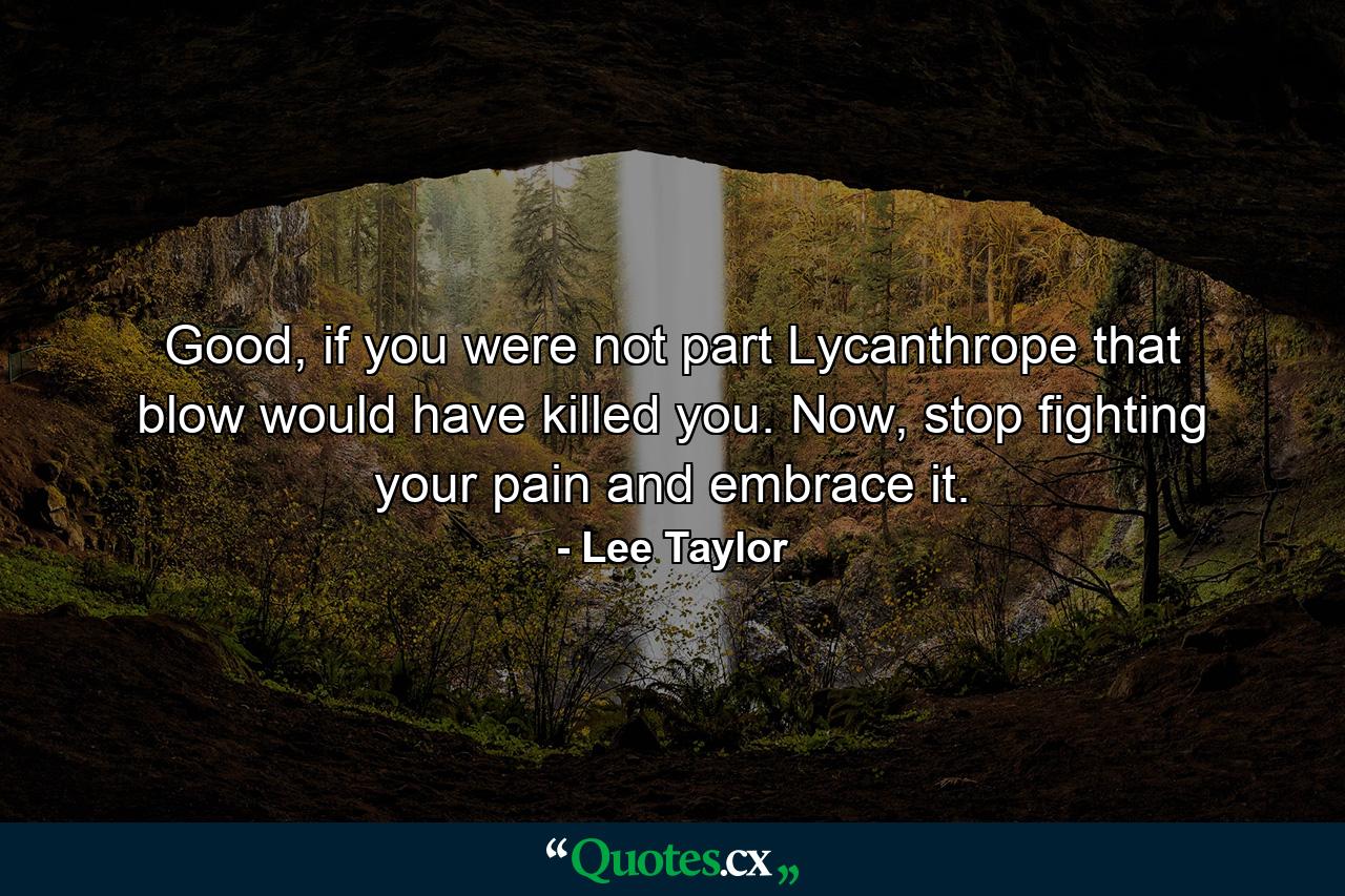 Good, if you were not part Lycanthrope that blow would have killed you. Now, stop fighting your pain and embrace it. - Quote by Lee Taylor