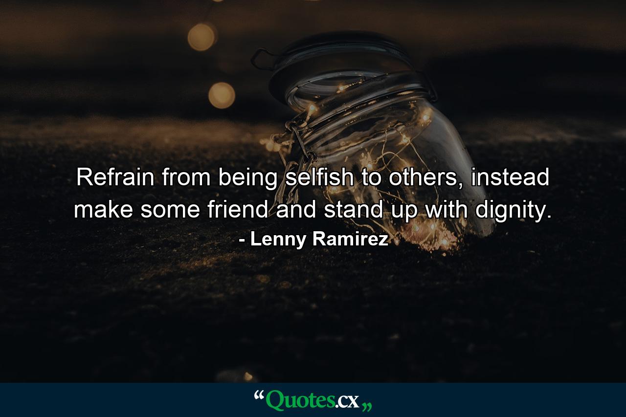 Refrain from being selfish to others, instead make some friend and stand up with dignity. - Quote by Lenny Ramirez