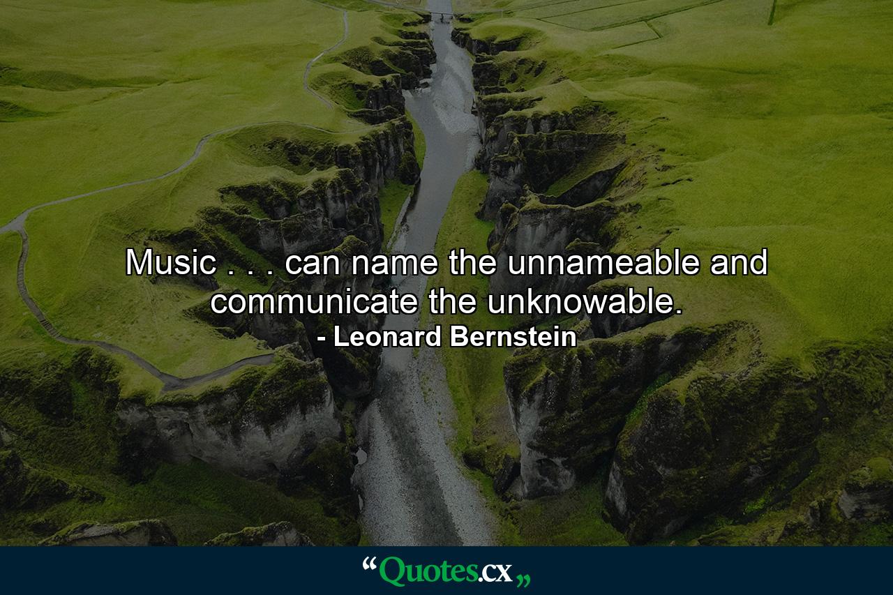 Music . . . can name the unnameable and communicate the unknowable. - Quote by Leonard Bernstein