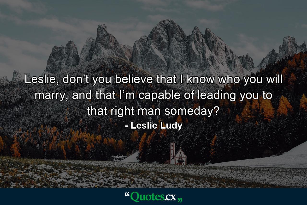 Leslie, don’t you believe that I know who you will marry, and that I’m capable of leading you to that right man someday? - Quote by Leslie Ludy