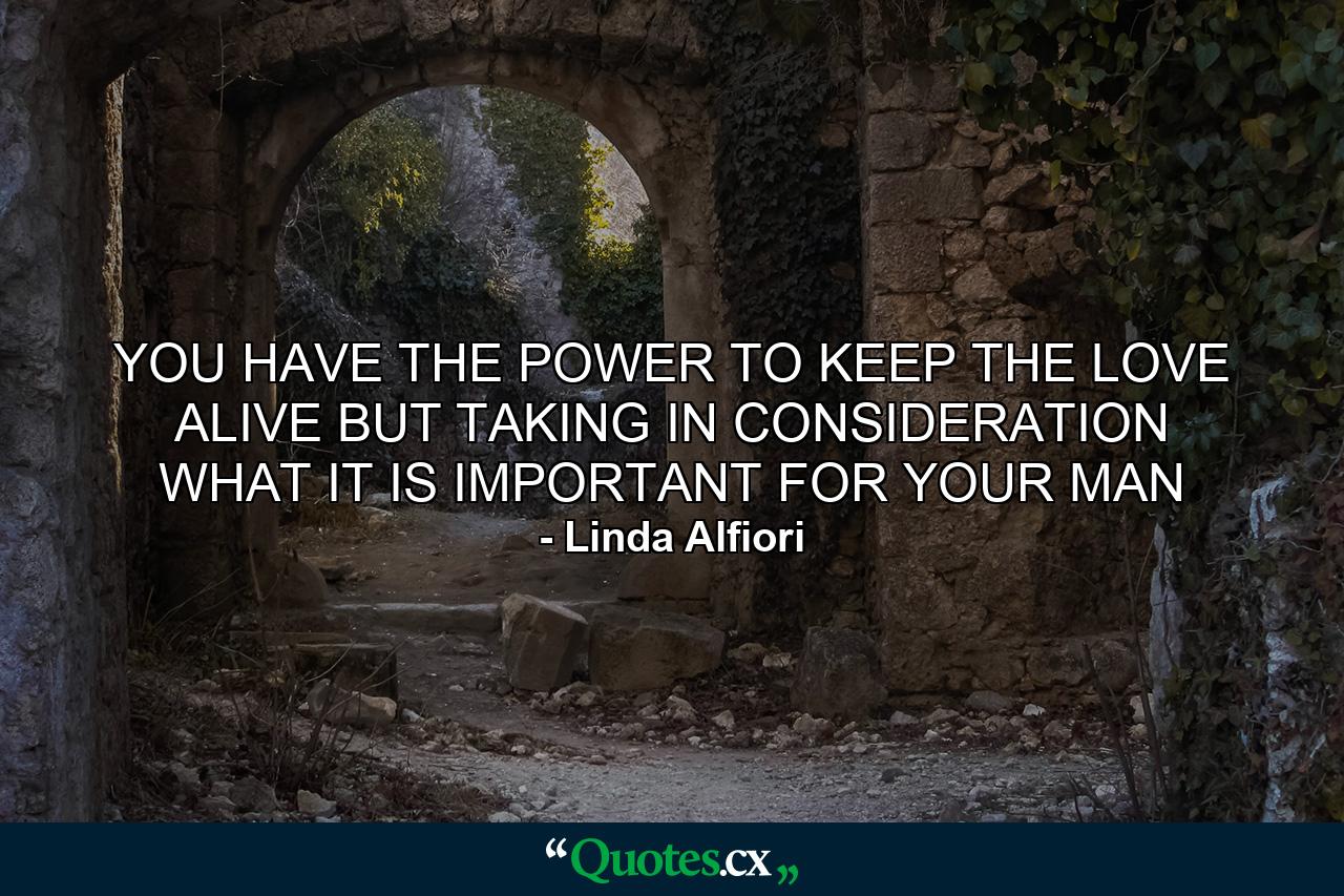 YOU HAVE THE POWER TO KEEP THE LOVE ALIVE BUT TAKING IN CONSIDERATION WHAT IT IS IMPORTANT FOR YOUR MAN - Quote by Linda Alfiori