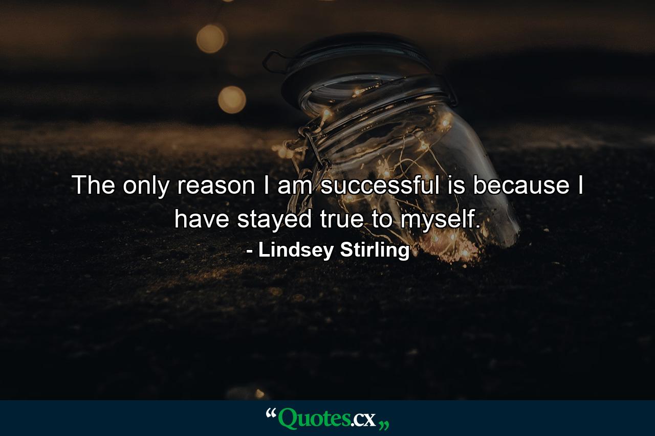 The only reason I am successful is because I have stayed true to myself. - Quote by Lindsey Stirling