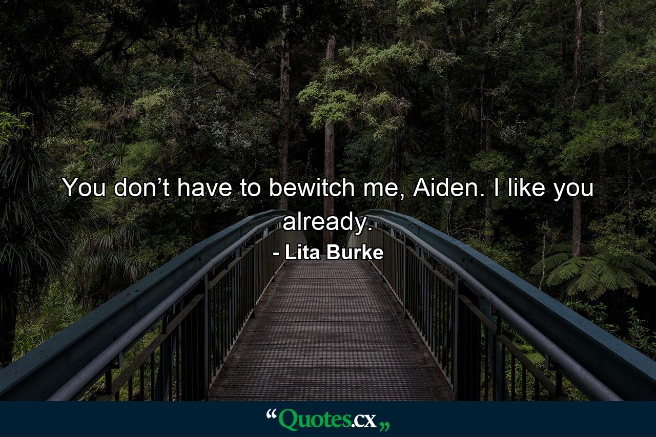 You don’t have to bewitch me, Aiden. I like you already. - Quote by Lita Burke