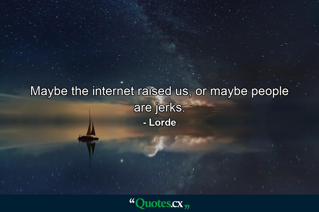 Maybe the internet raised us, or maybe people are jerks. - Quote by Lorde