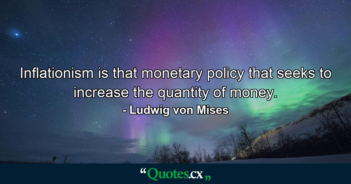 Inflationism is that monetary policy that seeks to increase the quantity of money. - Quote by Ludwig von Mises