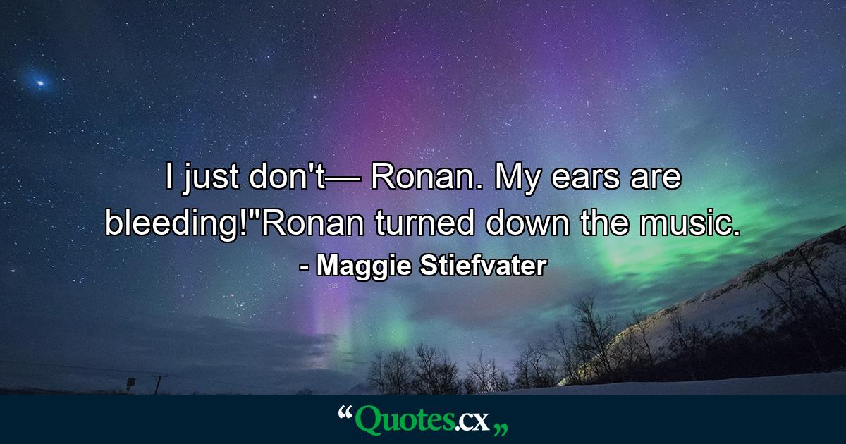 I just don't— Ronan. My ears are bleeding!