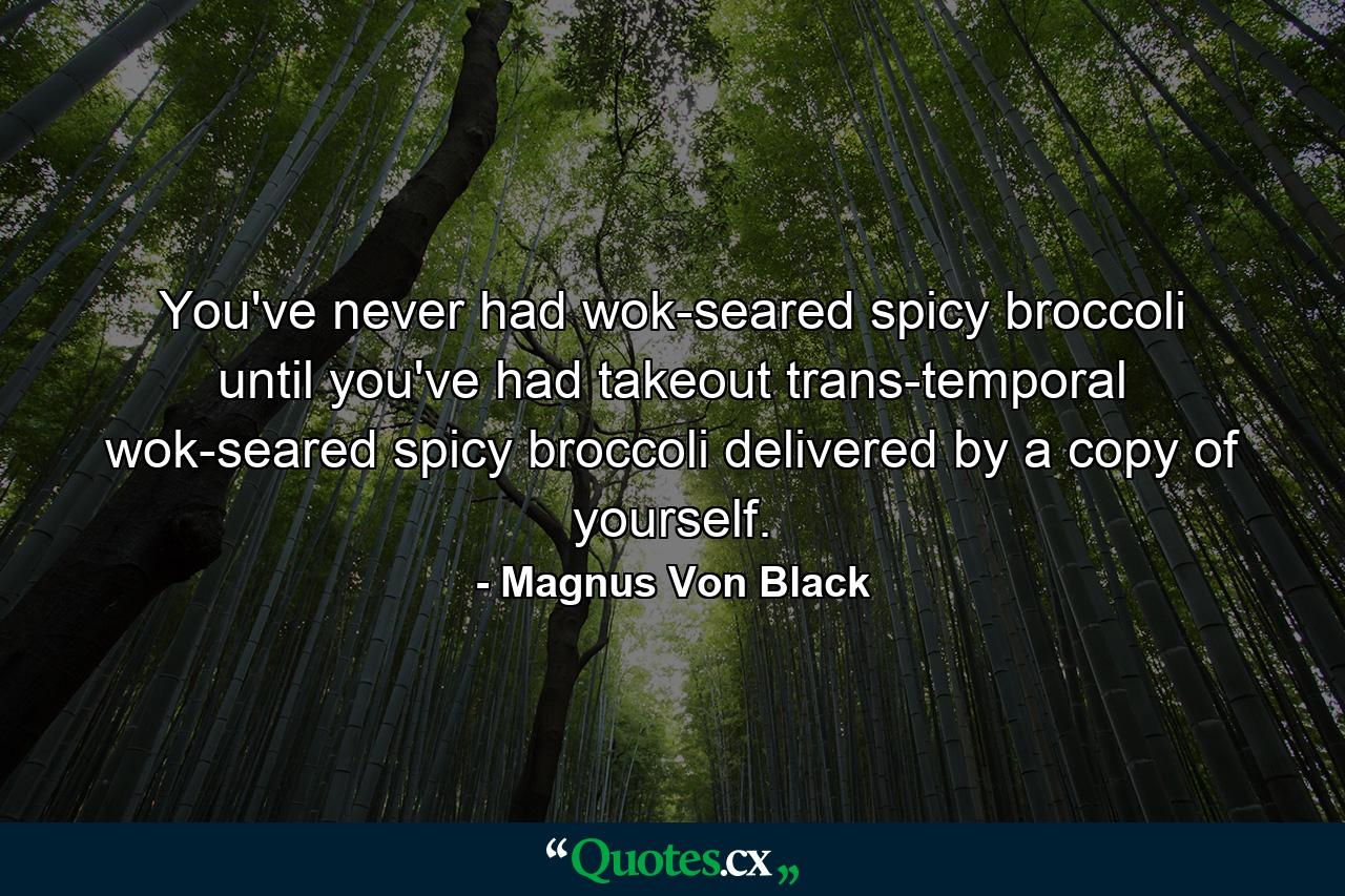 You've never had wok-seared spicy broccoli until you've had takeout trans-temporal wok-seared spicy broccoli delivered by a copy of yourself. - Quote by Magnus Von Black