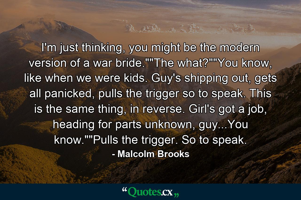 I'm just thinking, you might be the modern version of a war bride.