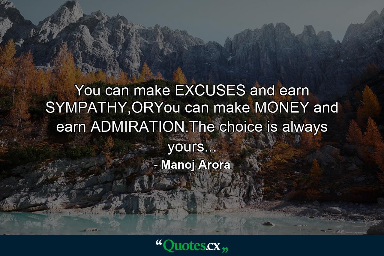 You can make EXCUSES and earn SYMPATHY,ORYou can make MONEY and earn ADMIRATION.The choice is always yours... - Quote by Manoj Arora