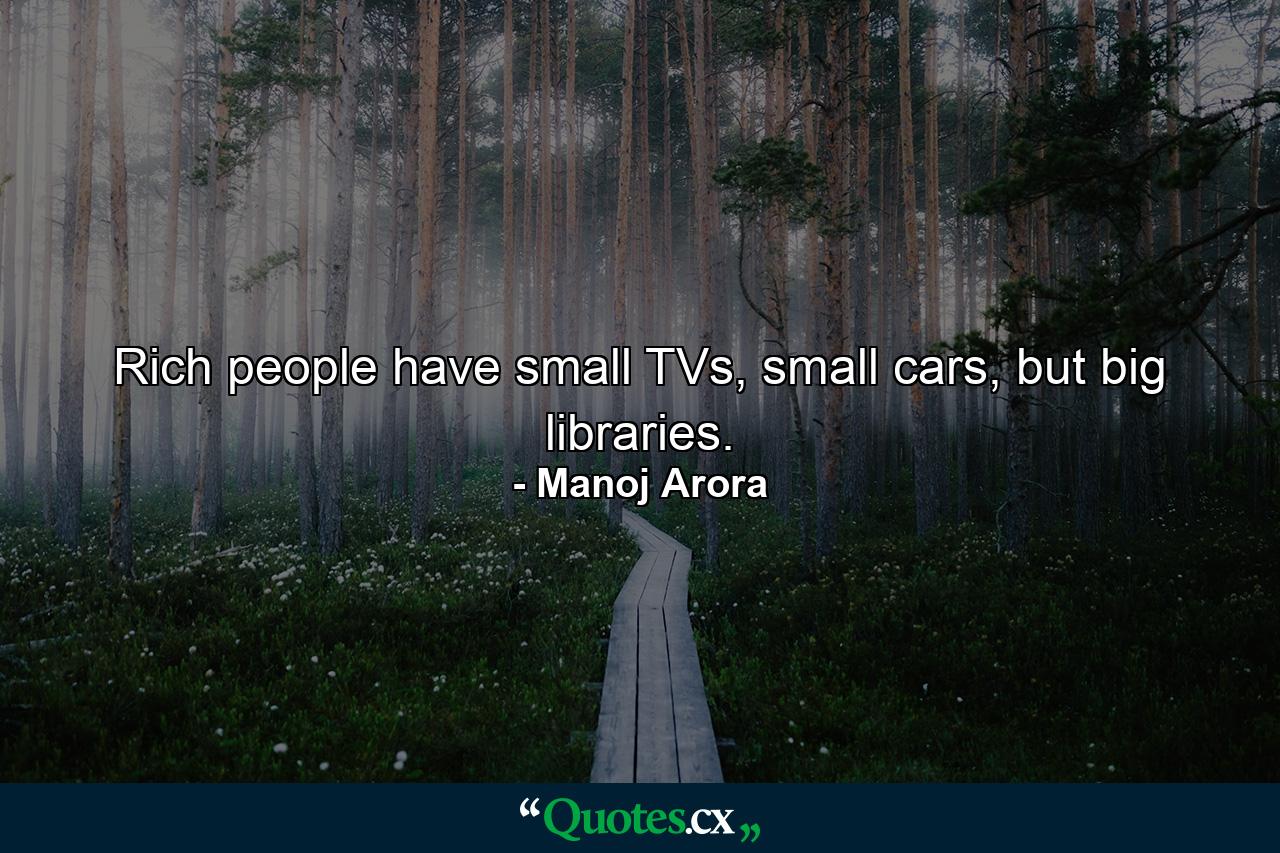 Rich people have small TVs, small cars, but big libraries. - Quote by Manoj Arora