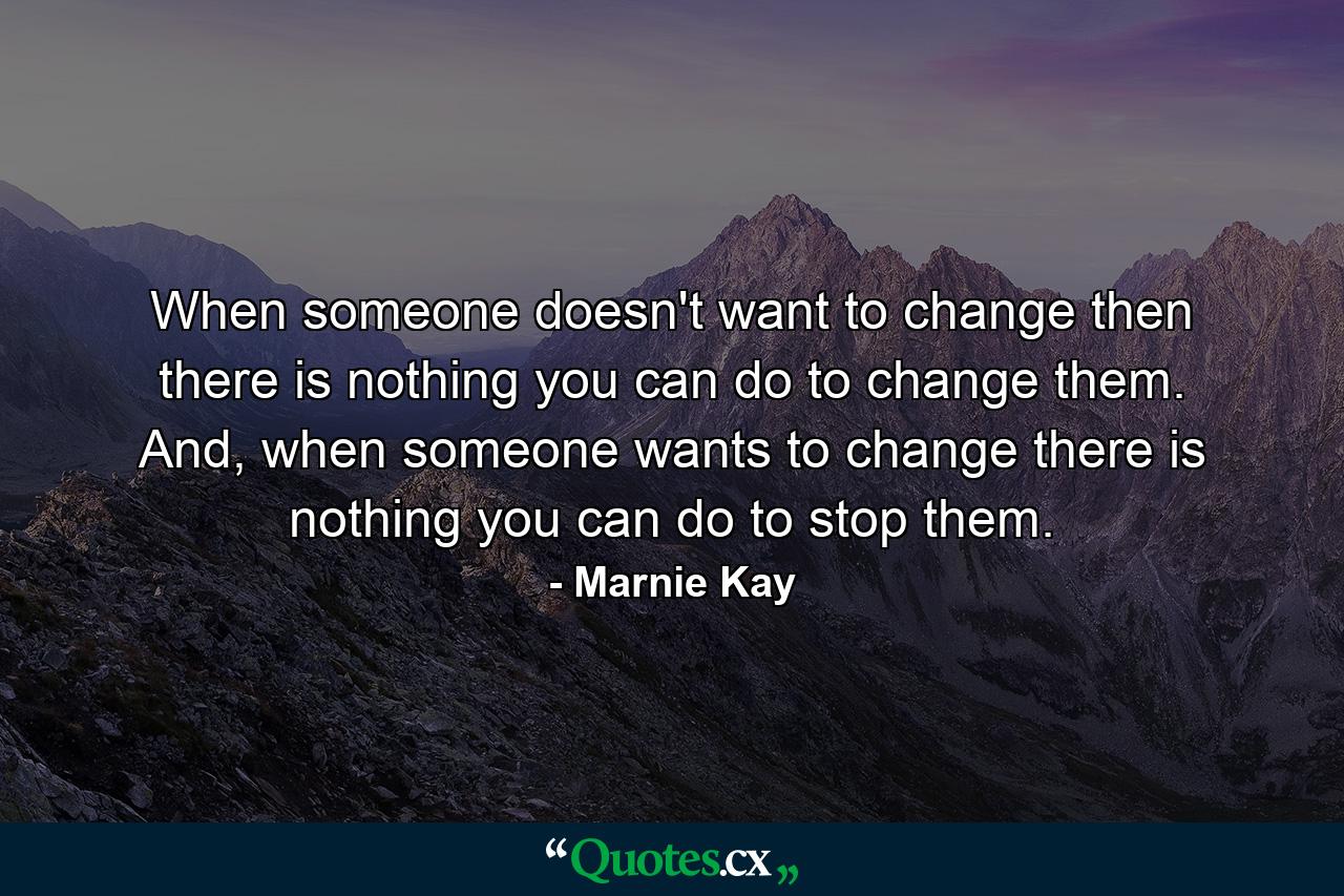 When someone doesn't want to change then there is nothing you can do to change them. And, when someone wants to change there is nothing you can do to stop them. - Quote by Marnie Kay