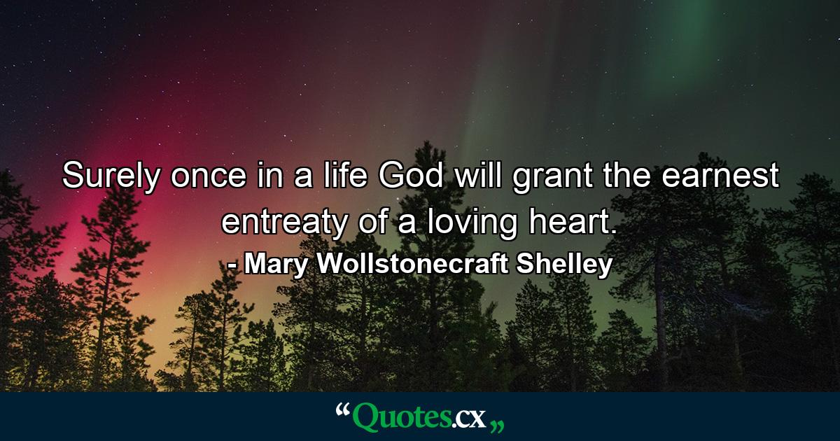 Surely once in a life God will grant the earnest entreaty of a loving heart. - Quote by Mary Wollstonecraft Shelley