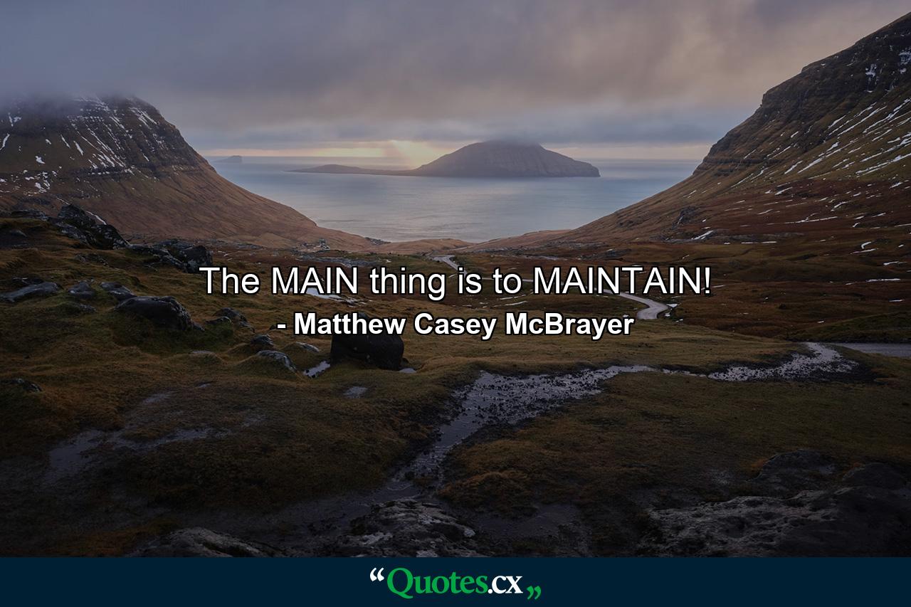 The MAIN thing is to MAINTAIN! - Quote by Matthew Casey McBrayer