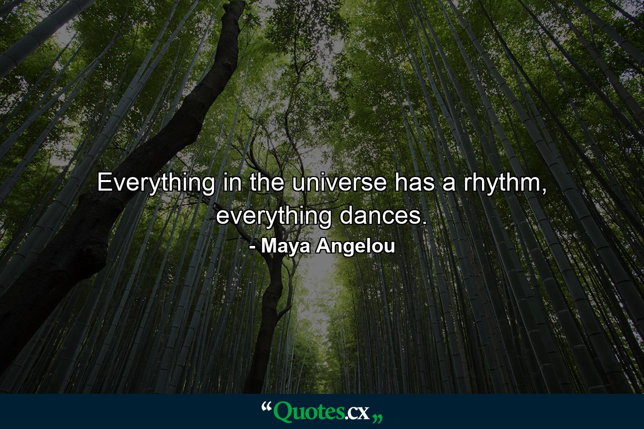 Everything in the universe has a rhythm, everything dances. - Quote by Maya Angelou