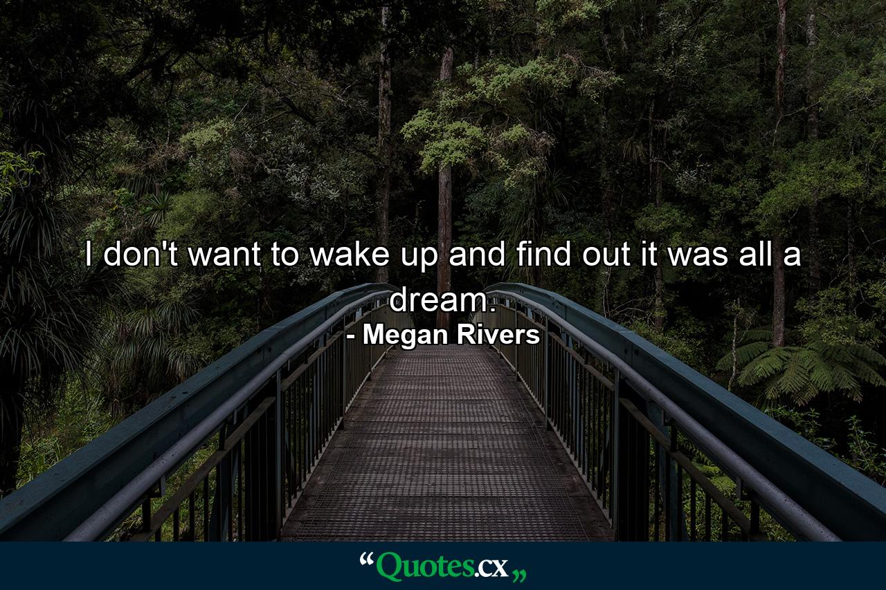 I don't want to wake up and find out it was all a dream. - Quote by Megan Rivers