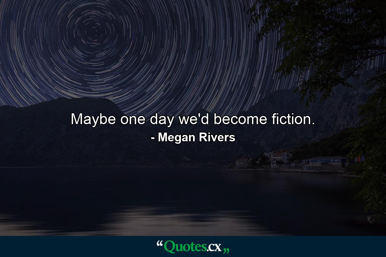 Maybe one day we'd become fiction. - Quote by Megan Rivers