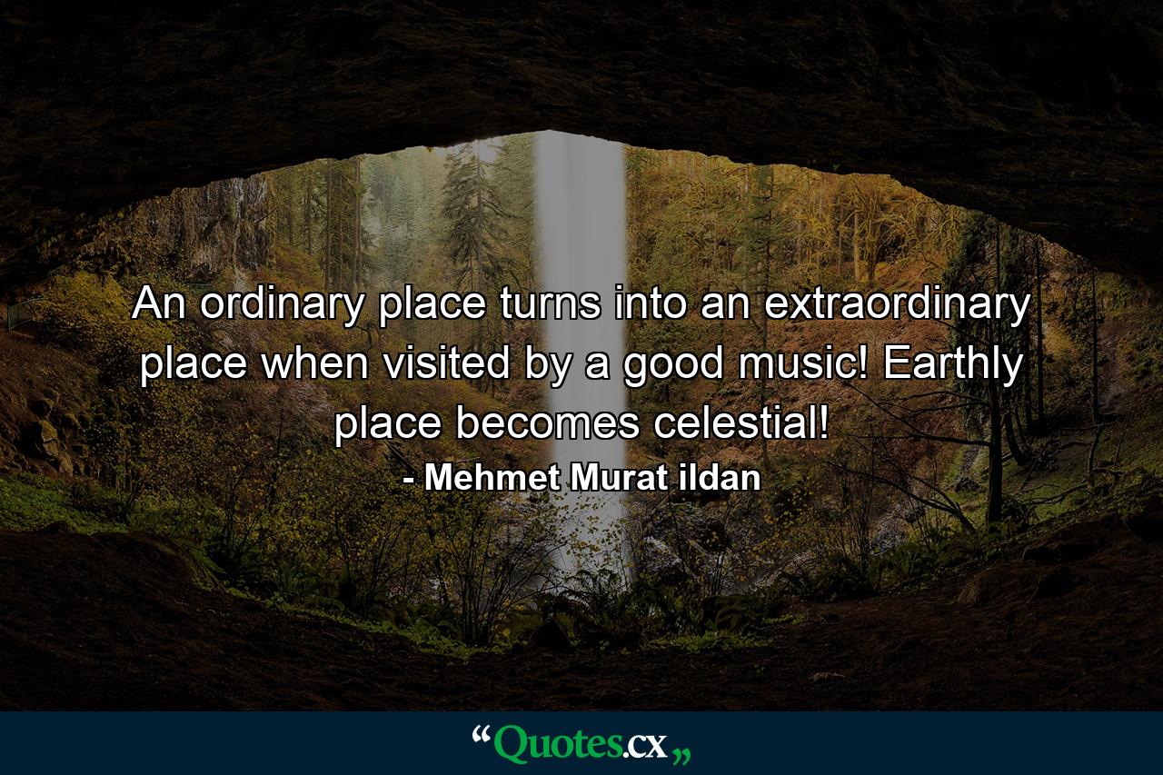 An ordinary place turns into an extraordinary place when visited by a good music! Earthly place becomes celestial! - Quote by Mehmet Murat ildan