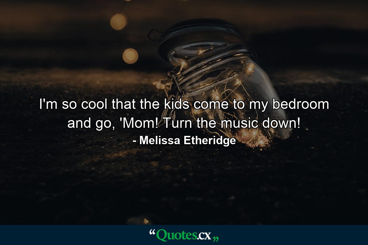 I'm so cool that the kids come to my bedroom and go, 'Mom! Turn the music down! - Quote by Melissa Etheridge