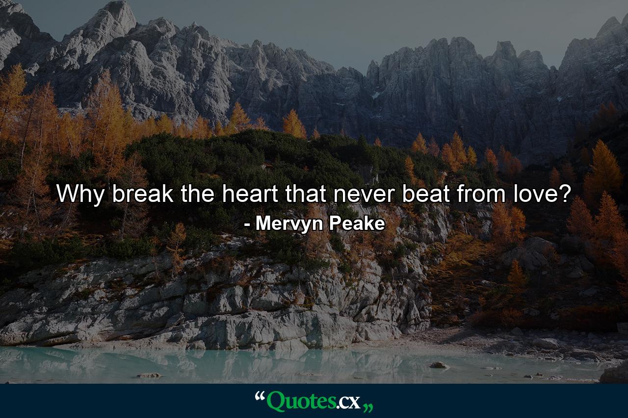 Why break the heart that never beat from love? - Quote by Mervyn Peake