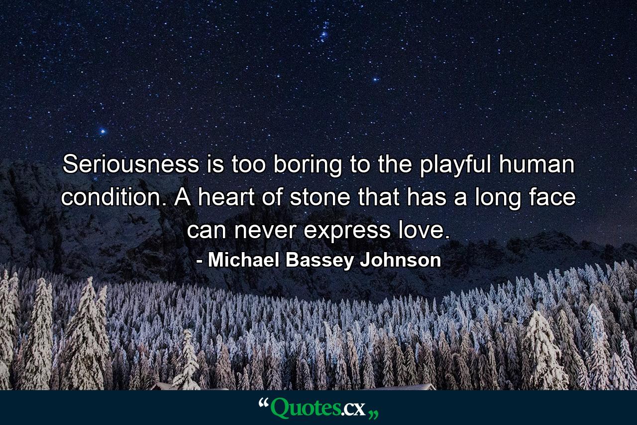 Seriousness is too boring to the playful human condition. A heart of stone that has a long face can never express love. - Quote by Michael Bassey Johnson