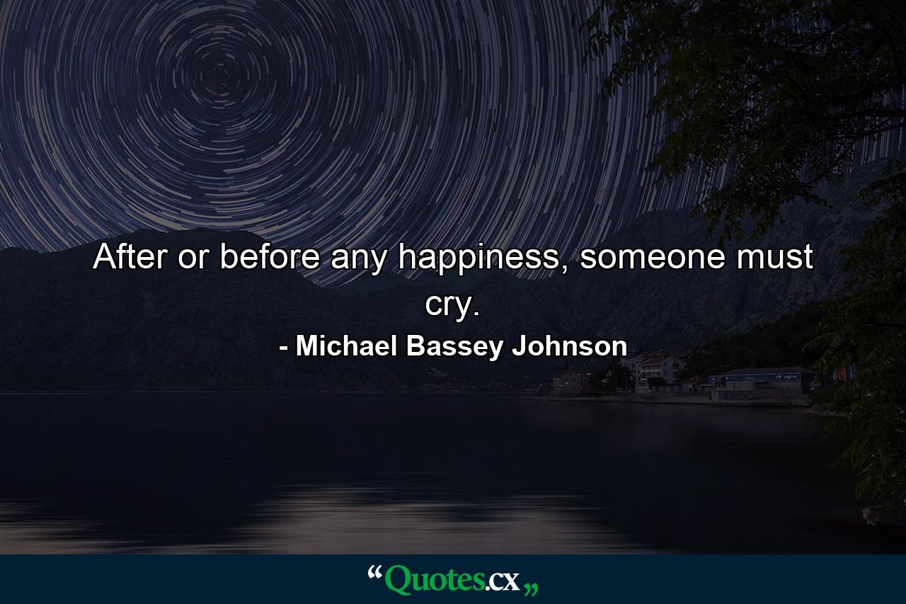 After or before any happiness, someone must cry. - Quote by Michael Bassey Johnson