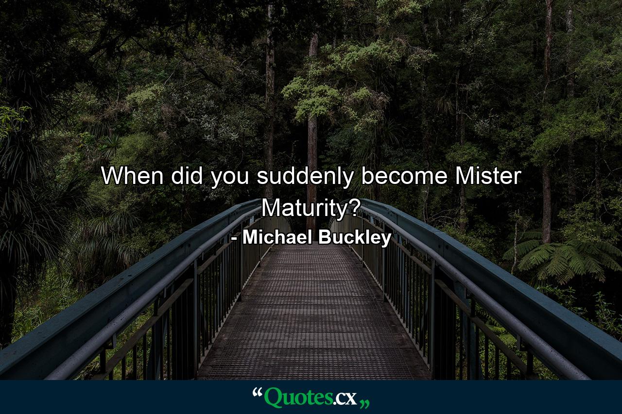 When did you suddenly become Mister Maturity? - Quote by Michael Buckley