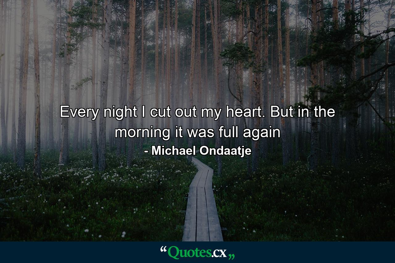 Every night I cut out my heart. But in the morning it was full again - Quote by Michael Ondaatje