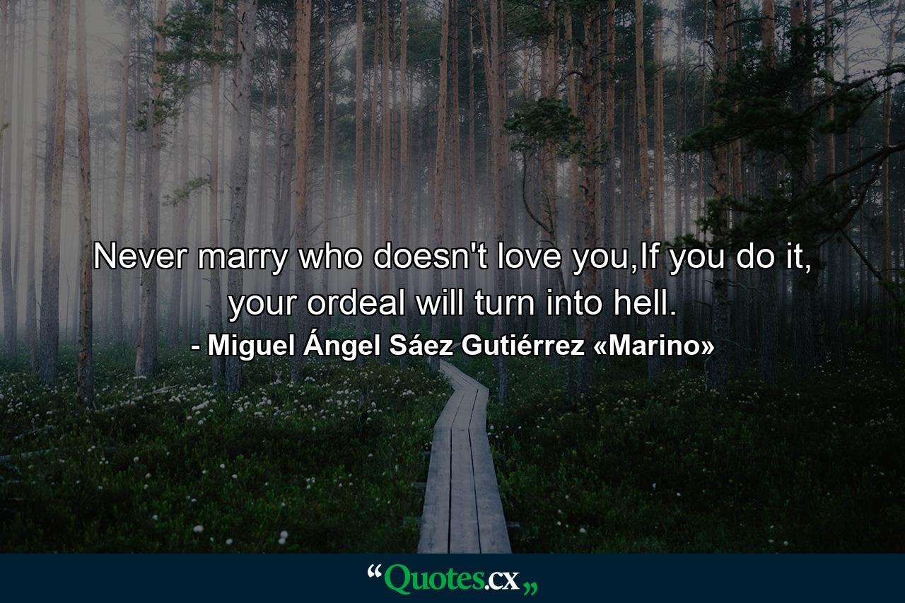 Never marry who doesn't love you,If you do it, your ordeal will turn into hell. - Quote by Miguel Ángel Sáez Gutiérrez «Marino»