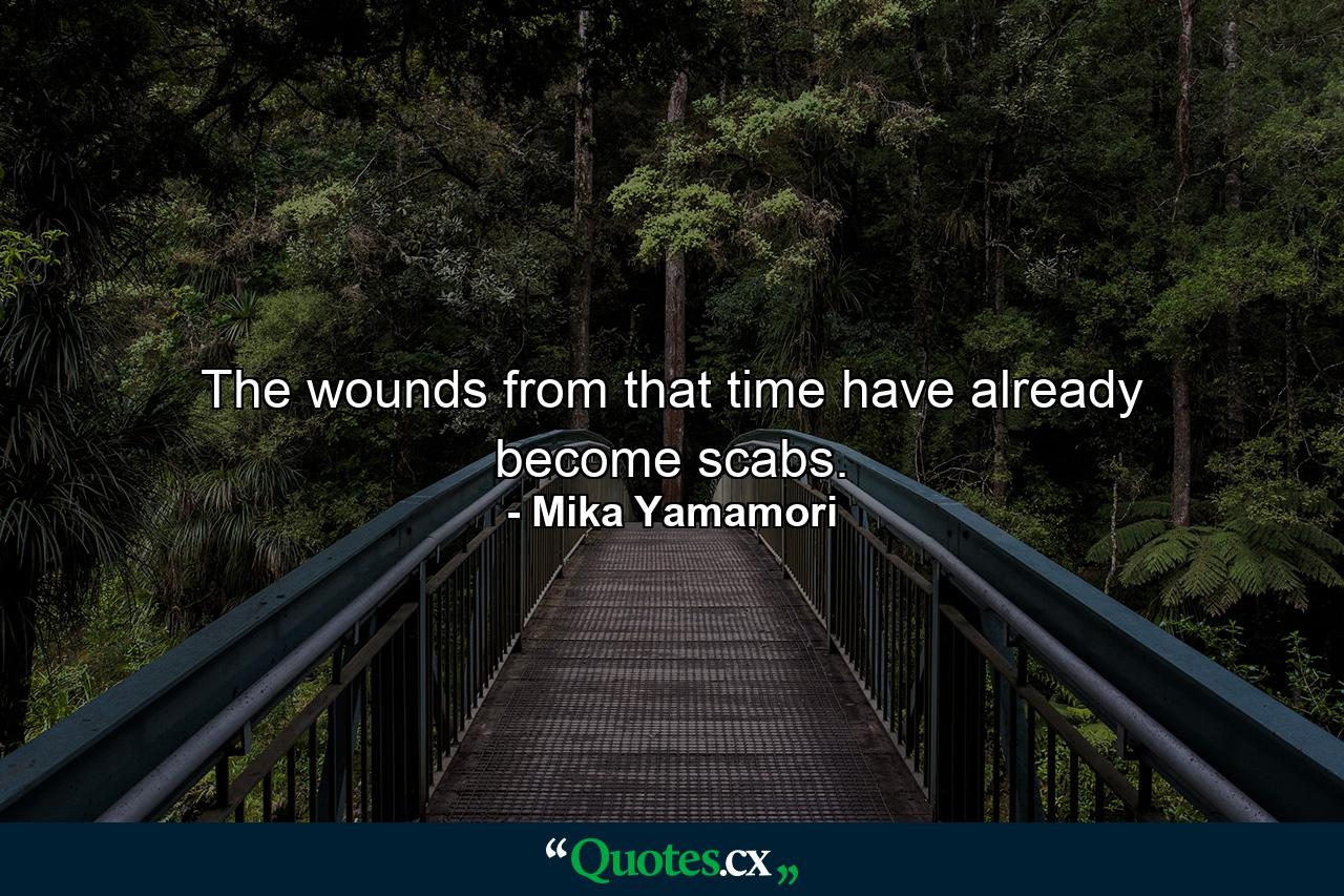 The wounds from that time have already become scabs. - Quote by Mika Yamamori