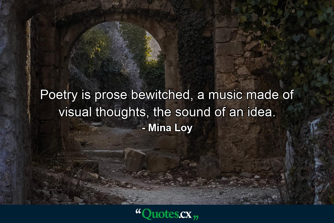 Poetry is prose bewitched, a music made of visual thoughts, the sound of an idea. - Quote by Mina Loy