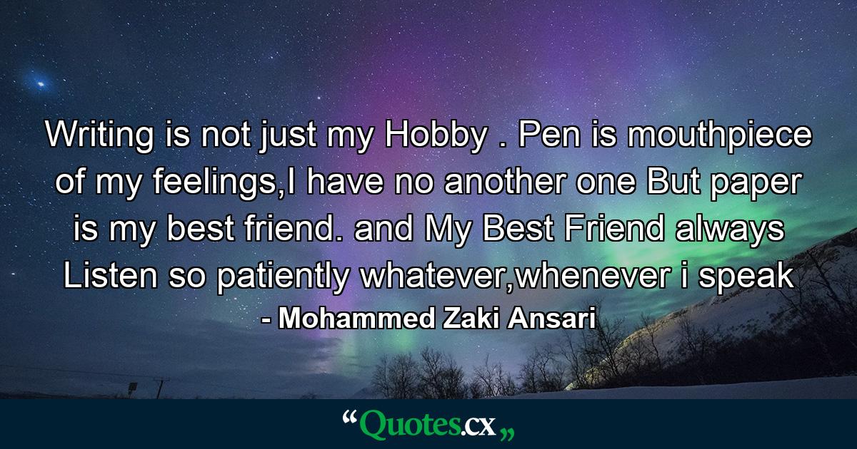 Writing is not just my Hobby . Pen is mouthpiece of my feelings,I have no another one But paper is my best friend. and My Best Friend always Listen so patiently whatever,whenever i speak - Quote by Mohammed Zaki Ansari