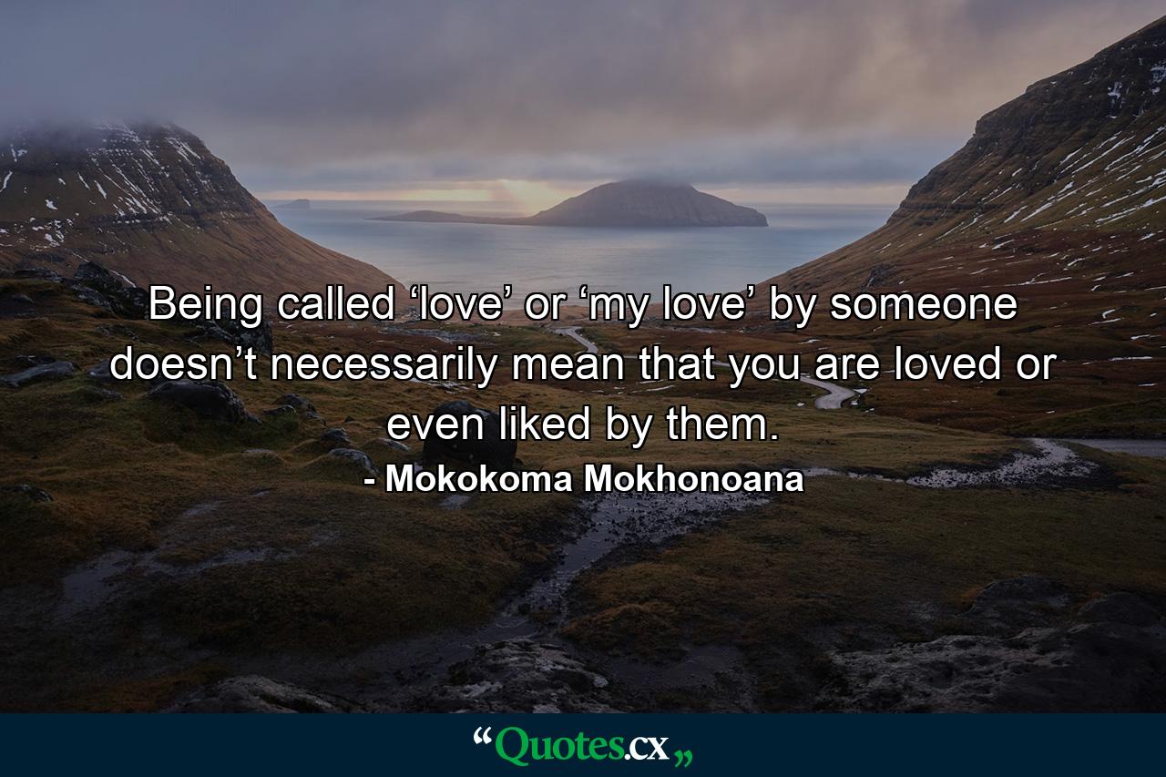 Being called ‘love’ or ‘my love’ by someone doesn’t necessarily mean that you are loved or even liked by them. - Quote by Mokokoma Mokhonoana