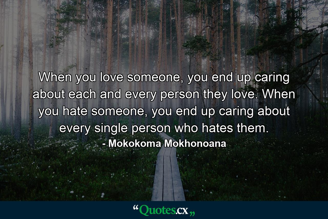 When you love someone, you end up caring about each and every person they love. When you hate someone, you end up caring about every single person who hates them. - Quote by Mokokoma Mokhonoana