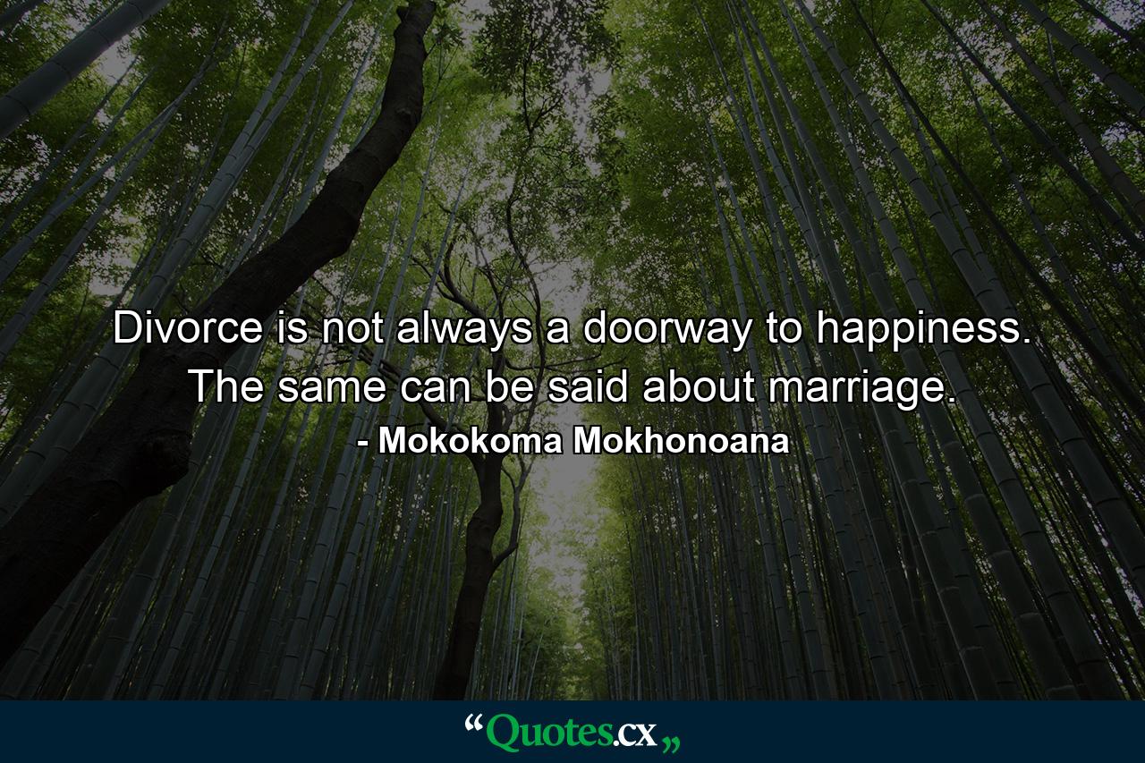 Divorce is not always a doorway to happiness. The same can be said about marriage. - Quote by Mokokoma Mokhonoana