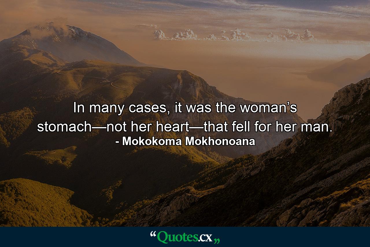 In many cases, it was the woman’s stomach—not her heart—that fell for her man. - Quote by Mokokoma Mokhonoana