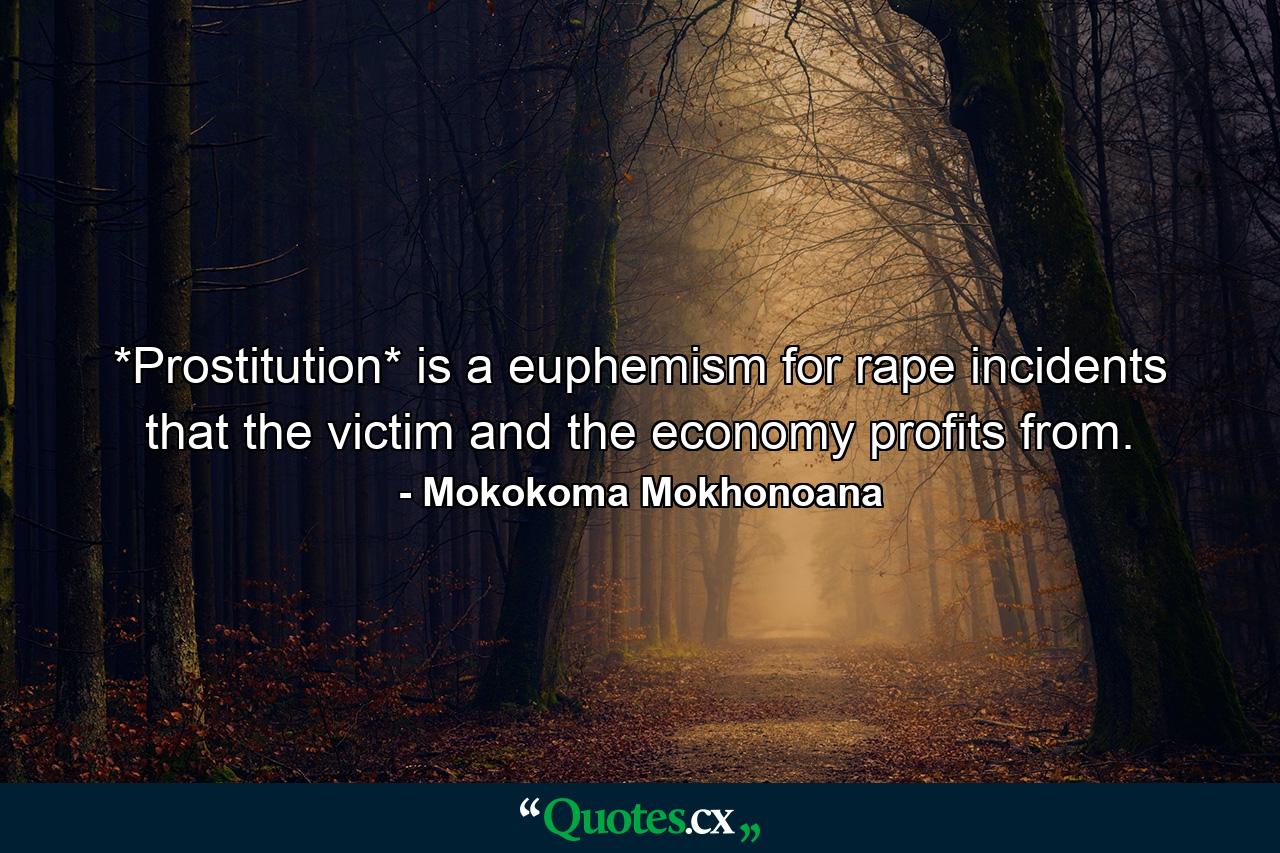 *Prostitution* is a euphemism for rape incidents that the victim and the economy profits from. - Quote by Mokokoma Mokhonoana