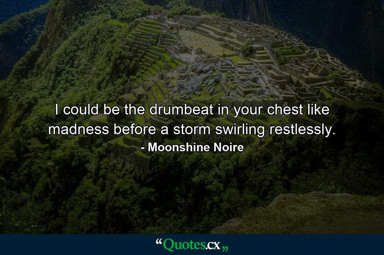 I could be the drumbeat in your chest like madness before a storm swirling restlessly. - Quote by Moonshine Noire