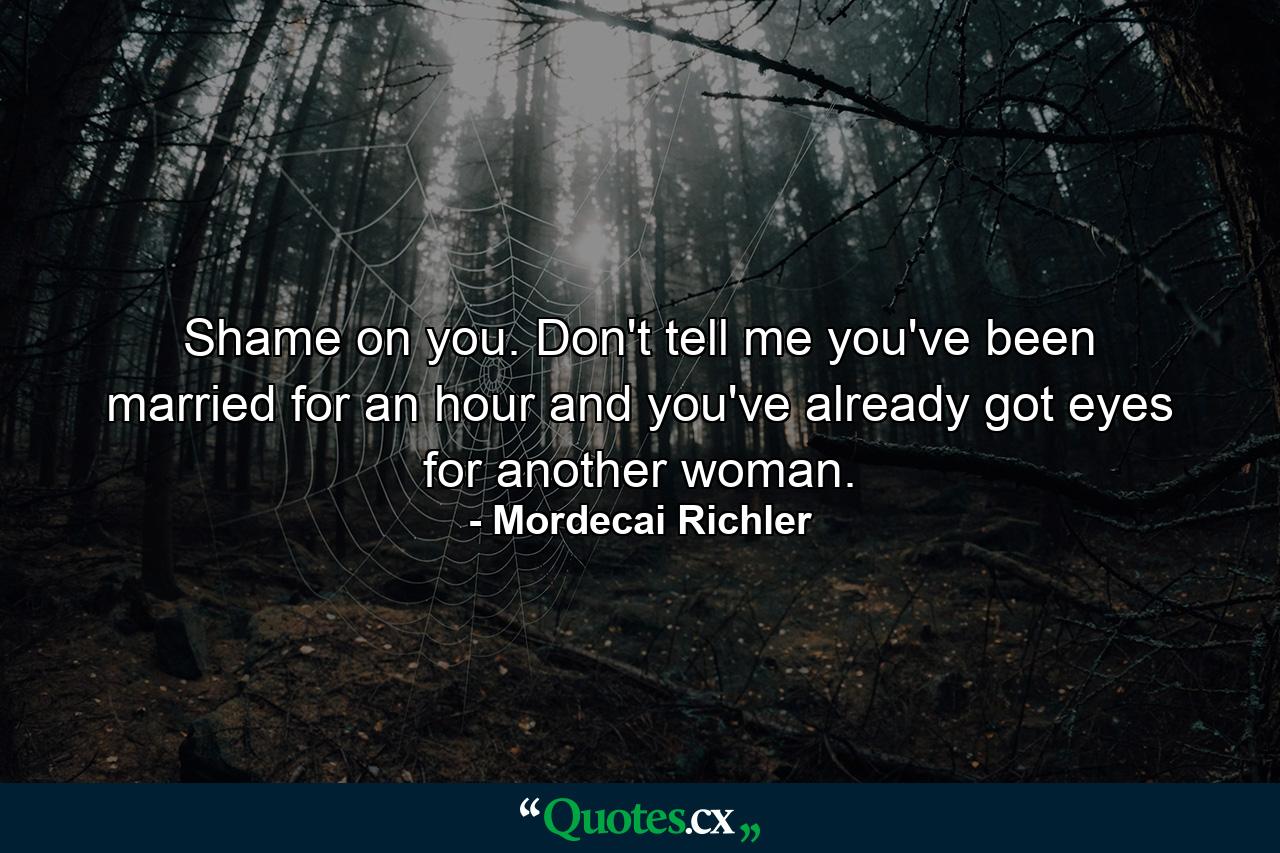 Shame on you. Don't tell me you've been married for an hour and you've already got eyes for another woman. - Quote by Mordecai Richler