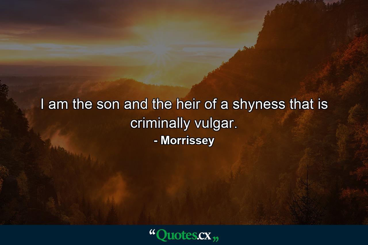 I am the son and the heir of a shyness that is criminally vulgar. - Quote by Morrissey