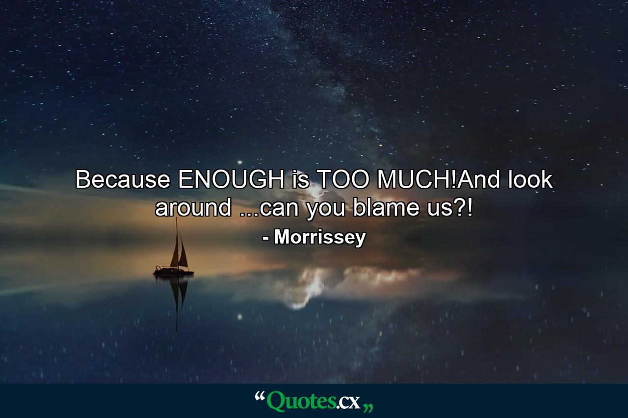 Because ENOUGH is TOO MUCH!And look around ...can you blame us?! - Quote by Morrissey