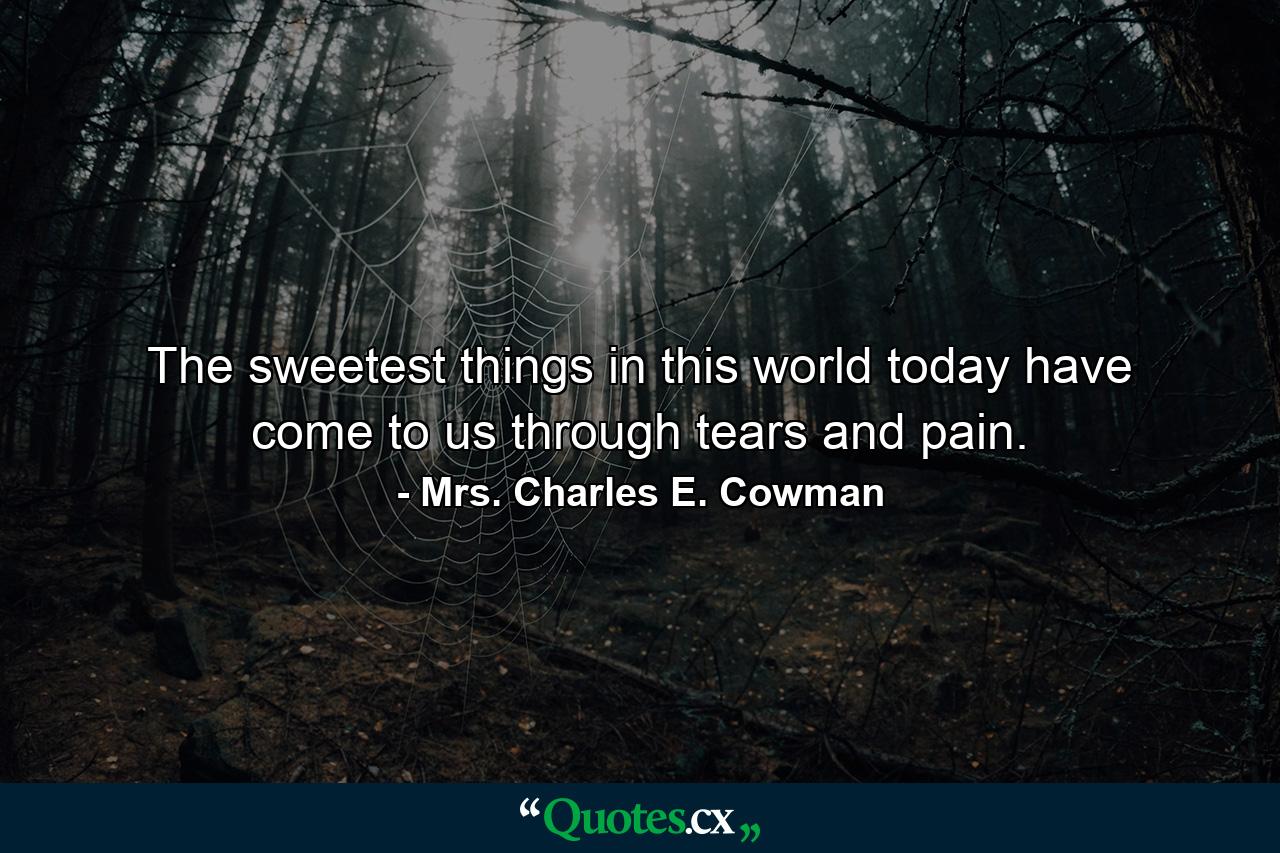 The sweetest things in this world today have come to us through tears and pain. - Quote by Mrs. Charles E. Cowman