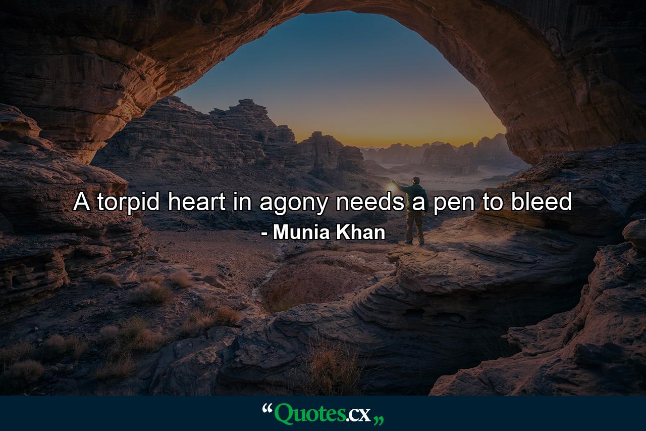 A torpid heart in agony needs a pen to bleed - Quote by Munia Khan