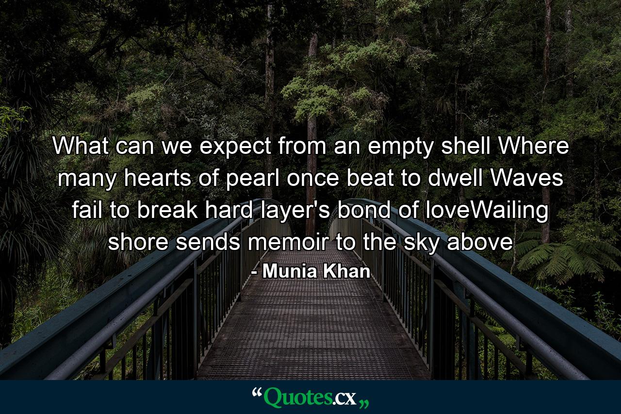 What can we expect from an empty shell Where many hearts of pearl once beat to dwell Waves fail to break hard layer's bond of loveWailing shore sends memoir to the sky above - Quote by Munia Khan