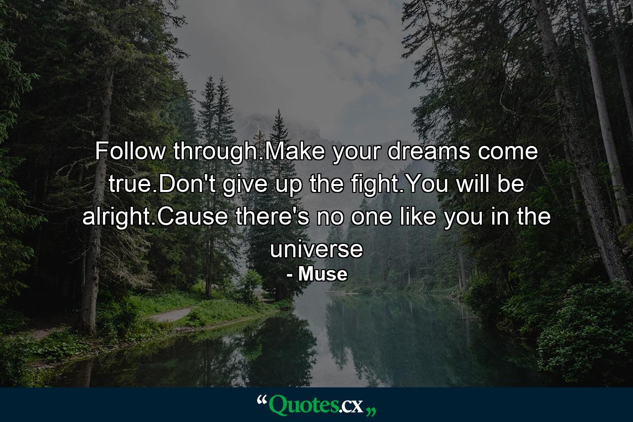 Follow through.Make your dreams come true.Don't give up the fight.You will be alright.Cause there's no one like you in the universe - Quote by Muse